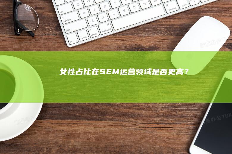 女性占比在SEM运营领域是否更高？